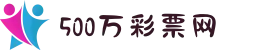 500彩票-500彩票网-500万彩票投注开奖入口